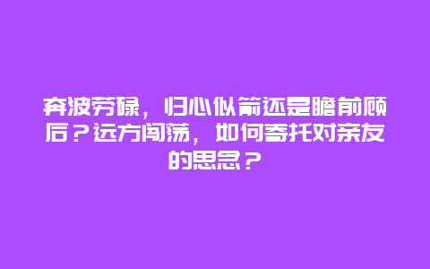 奔波劳碌，归心似箭还是瞻前顾后？远方闯荡，如何寄托对亲友的思念？