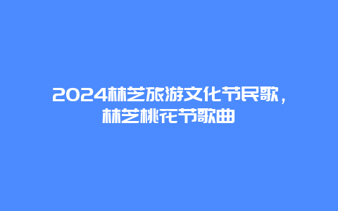 2024林芝旅游文化节民歌，林芝桃花节歌曲