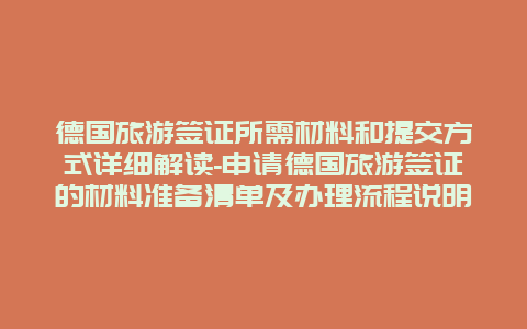 德国旅游签证所需材料和提交方式详细解读-申请德国旅游签证的材料准备清单及办理流程说明