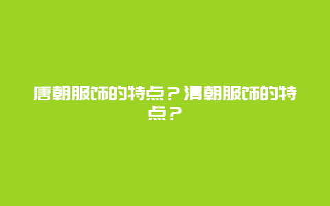 唐朝服饰的特点？清朝服饰的特点？