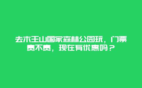 去木王山国家森林公园玩，门票贵不贵，现在有优惠吗？