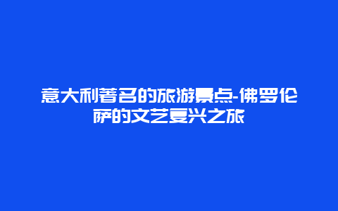 意大利著名的旅游景点-佛罗伦萨的文艺复兴之旅