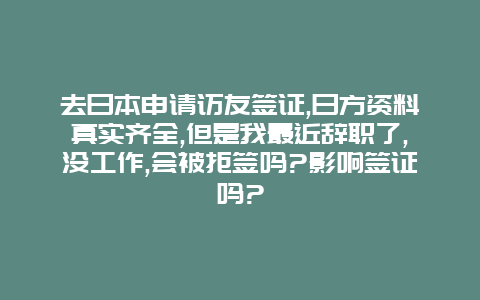 去日本申请访友签证,日方资料真实齐全,但是我最近辞职了,没工作,会被拒签吗?影响签证吗?