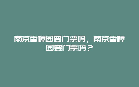 南京香樟园要门票吗，南京香樟园要门票吗？