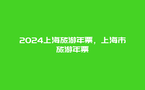 2024上海旅游年票，上海市旅游年票