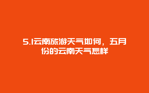 5.1云南旅游天气如何，五月份的云南天气怎样