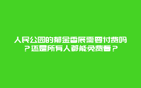 人民公园的郁金香展需要付费吗？还是所有人都能免费看？