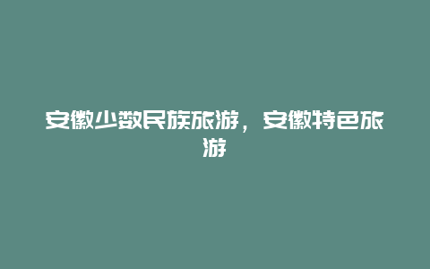 安徽少数民族旅游，安徽特色旅游