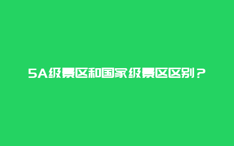 5A级景区和国家级景区区别？