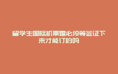 留学生国际机票是必须等签证下来才能订的吗