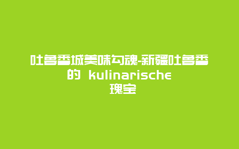 吐鲁番城美味勾魂-新疆吐鲁番的 kulinarische 瑰宝