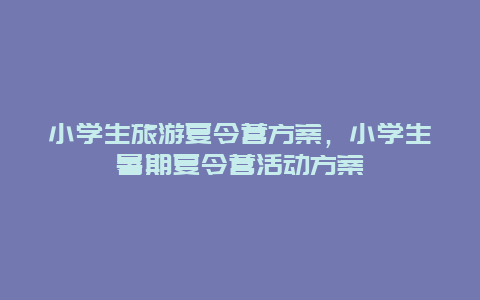 小学生旅游夏令营方案，小学生暑期夏令营活动方案