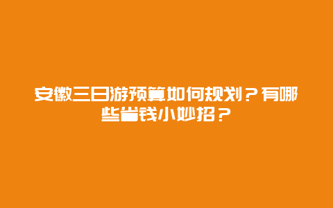 安徽三日游预算如何规划？有哪些省钱小妙招？