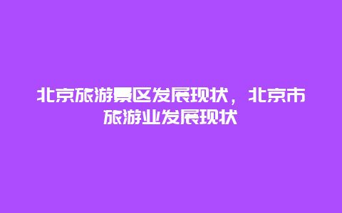 北京旅游景区发展现状，北京市旅游业发展现状