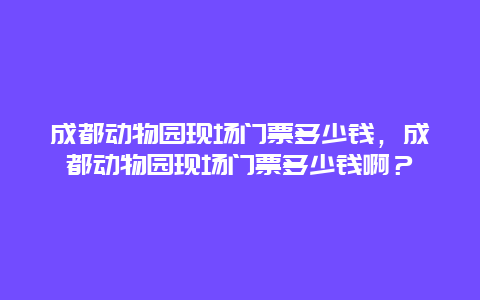 成都动物园现场门票多少钱，成都动物园现场门票多少钱啊？