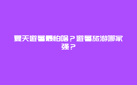 夏天避暑最怕啥？避暑旅游哪家强？