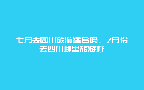 七月去四川旅游适合吗，7月份去四川哪里旅游好