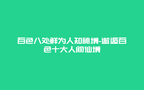 百色八处鲜为人知秘境-邂逅百色十大人间仙境