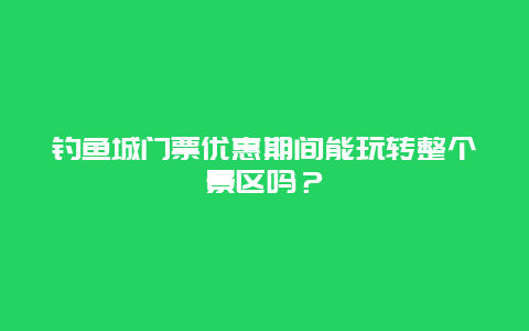 钓鱼城门票优惠期间能玩转整个景区吗？