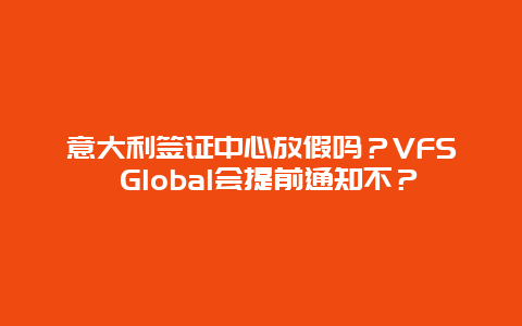 意大利签证中心放假吗？VFS Global会提前通知不？