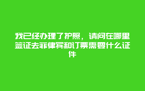 我已经办理了护照，请问在哪里签证去菲律宾和订票需要什么证件