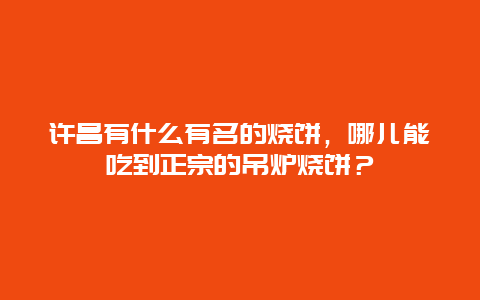 许昌有什么有名的烧饼，哪儿能吃到正宗的吊炉烧饼？