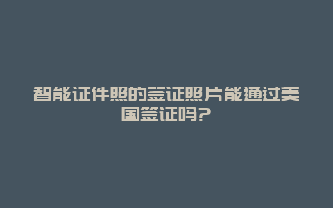 智能证件照的签证照片能通过美国签证吗?