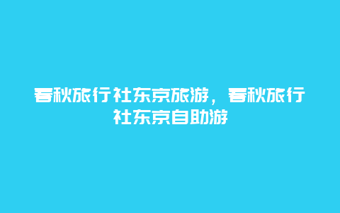 春秋旅行社东京旅游，春秋旅行社东京自助游