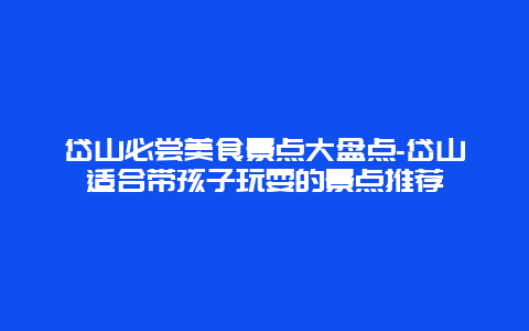 岱山必尝美食景点大盘点-岱山适合带孩子玩耍的景点推荐