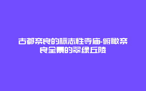 古都奈良的标志性寺庙-俯瞰奈良全景的翠绿丘陵