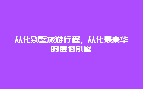 从化别墅旅游行程，从化最豪华的度假别墅