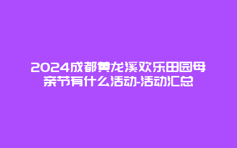 2024成都黄龙溪欢乐田园母亲节有什么活动-活动汇总