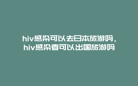 hiv感染可以去日本旅游吗，hiv感染者可以出国旅游吗