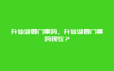 升仙湖要门票吗，升仙湖要门票吗现在？