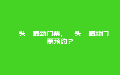 鼋头渚最新门票，鼋头渚最新门票预约？