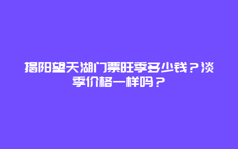 揭阳望天湖门票旺季多少钱？淡季价格一样吗？