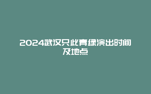 2024武汉只此青绿演出时间及地点