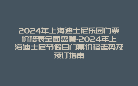 2024年上海迪士尼乐园门票价格表全面盘算-2024年上海迪士尼节假日门票价格走势及预订指南