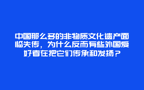 中国那么多的非物质文化遗产面临失传，为什么反而有些外国爱好者在把它们传承和发扬？