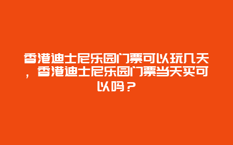 香港迪士尼乐园门票可以玩几天，香港迪士尼乐园门票当天买可以吗？