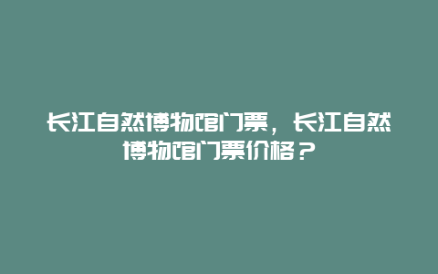 长江自然博物馆门票，长江自然博物馆门票价格？