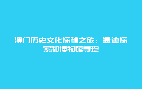 澳门历史文化探秘之旅：遗迹探索和博物馆寻珍