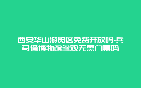 西安华山游览区免费开放吗-兵马俑博物馆参观无需门票吗