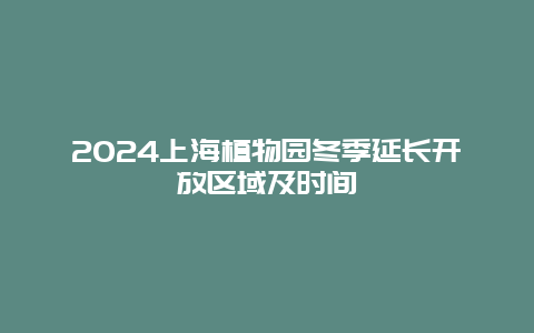 2024上海植物园冬季延长开放区域及时间