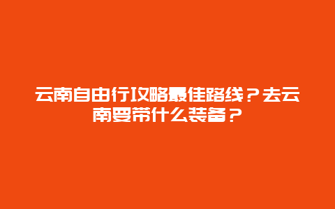 云南自由行攻略最佳路线？去云南要带什么装备？