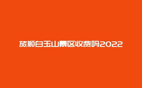 旅顺白玉山景区收费吗2022