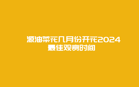 婺源油菜花几月份开花2024 最佳观赏时间