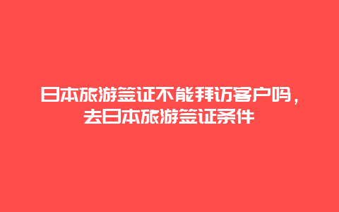 日本旅游签证不能拜访客户吗，去日本旅游签证条件