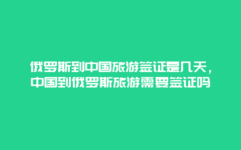 俄罗斯到中国旅游签证是几天，中国到俄罗斯旅游需要签证吗