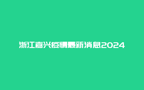 浙江嘉兴疫情最新消息2024